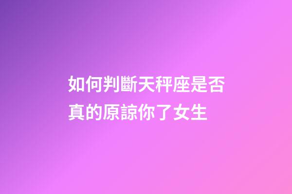 如何判斷天秤座是否真的原諒你了女生-第1張-星座運勢-玄機派