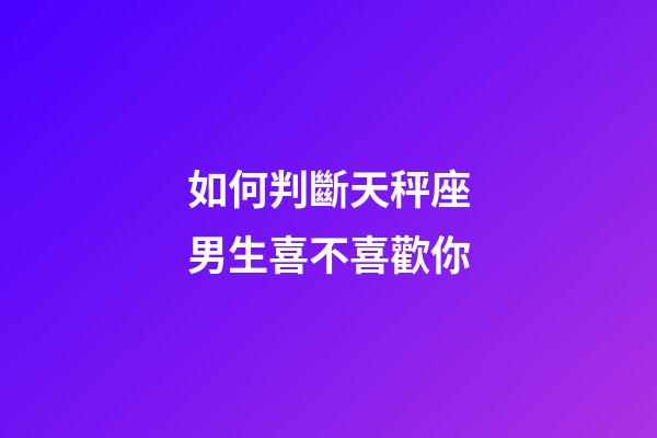 如何判斷天秤座男生喜不喜歡你-第1張-星座運(yùn)勢(shì)-玄機(jī)派
