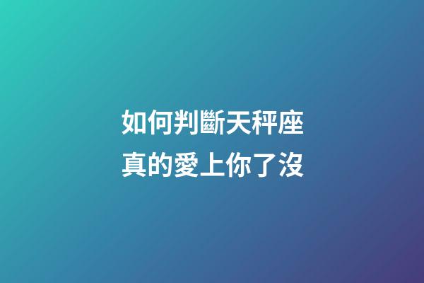 如何判斷天秤座真的愛上你了沒-第1張-星座運勢-玄機派