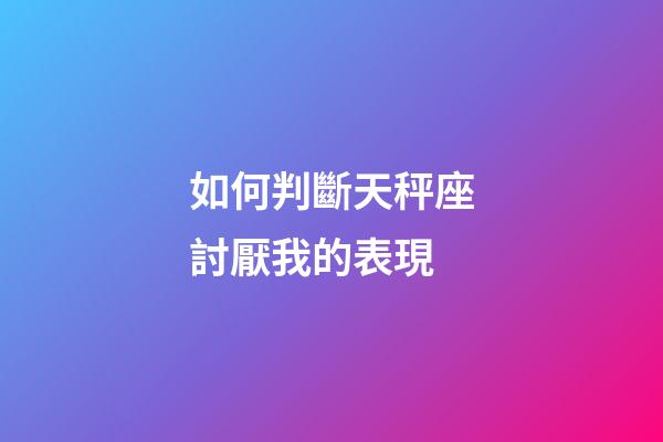 如何判斷天秤座討厭我的表現-第1張-星座運勢-玄機派