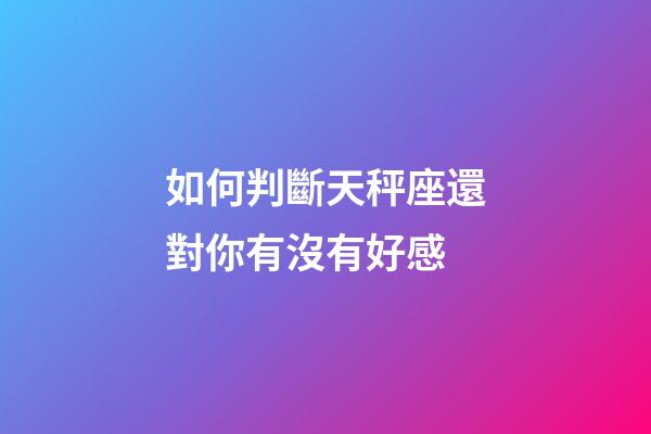 如何判斷天秤座還對你有沒有好感-第1張-星座運勢-玄機(jī)派