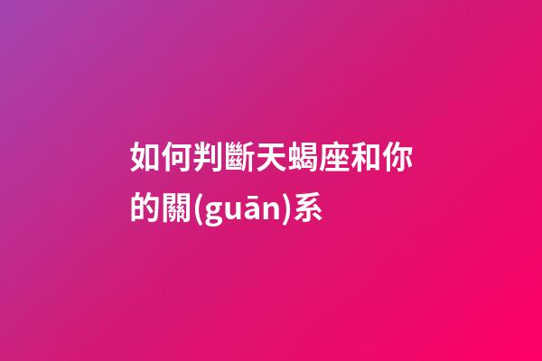 如何判斷天蝎座和你的關(guān)系-第1張-星座運勢-玄機派