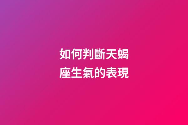 如何判斷天蝎座生氣的表現-第1張-星座運勢-玄機派