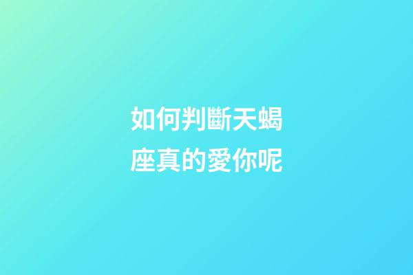 如何判斷天蝎座真的愛你呢-第1張-星座運勢-玄機派