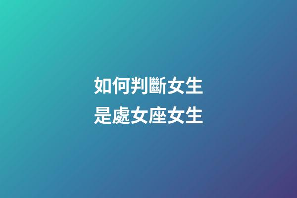 如何判斷女生是處女座女生-第1張-星座運勢-玄機派