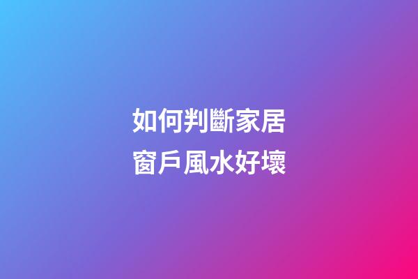 如何判斷家居窗戶風水好壞