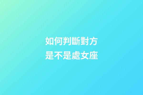 如何判斷對方是不是處女座-第1張-星座運勢-玄機派