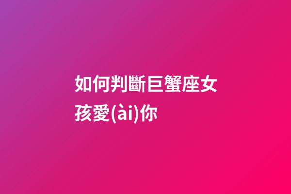 如何判斷巨蟹座女孩愛(ài)你-第1張-星座運(yùn)勢(shì)-玄機(jī)派