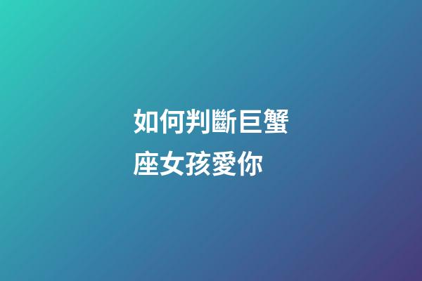 如何判斷巨蟹座女孩愛你