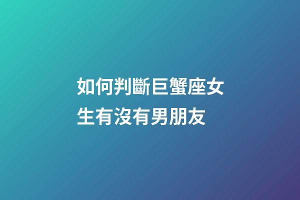 如何判斷巨蟹座女生有沒有男朋友-第1張-星座運勢-玄機(jī)派