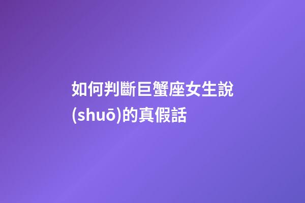 如何判斷巨蟹座女生說(shuō)的真假話