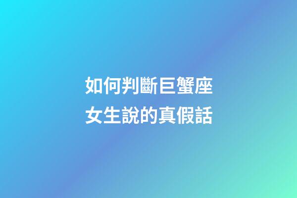 如何判斷巨蟹座女生說的真假話-第1張-星座運勢-玄機派