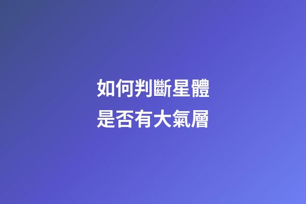 如何判斷星體是否有大氣層-第1張-星座運勢-玄機派