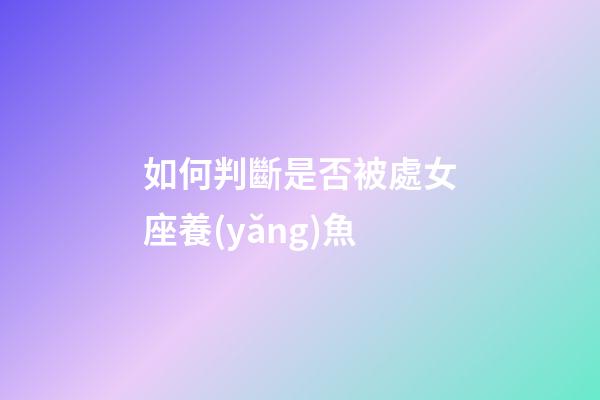 如何判斷是否被處女座養(yǎng)魚-第1張-星座運(yùn)勢(shì)-玄機(jī)派