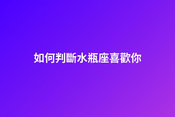 如何判斷水瓶座喜歡你-第1張-星座運(yùn)勢(shì)-玄機(jī)派