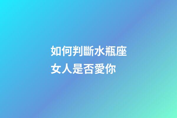 如何判斷水瓶座女人是否愛你-第1張-星座運勢-玄機派