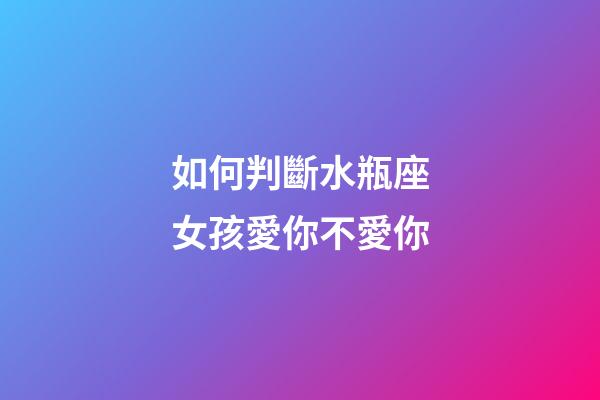 如何判斷水瓶座女孩愛你不愛你-第1張-星座運勢-玄機派