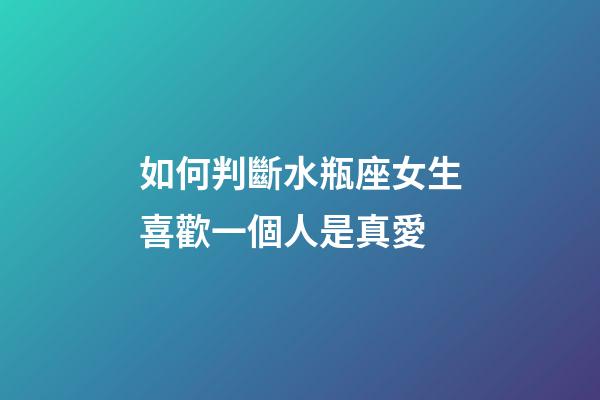如何判斷水瓶座女生喜歡一個人是真愛-第1張-星座運勢-玄機派