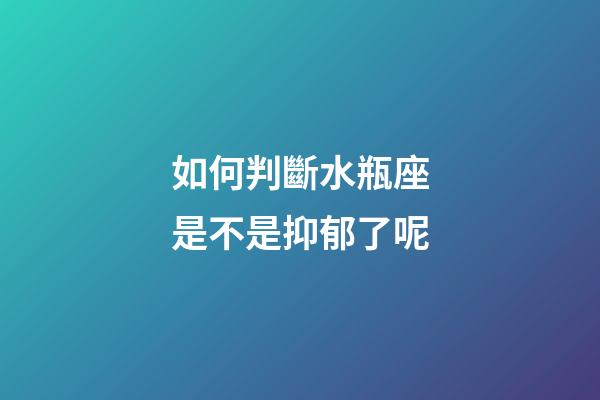 如何判斷水瓶座是不是抑郁了呢-第1張-星座運勢-玄機派