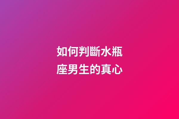 如何判斷水瓶座男生的真心-第1張-星座運勢-玄機派