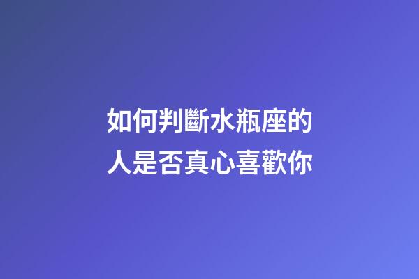 如何判斷水瓶座的人是否真心喜歡你-第1張-星座運勢-玄機派