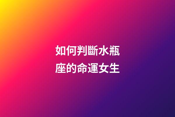 如何判斷水瓶座的命運女生-第1張-星座運勢-玄機派