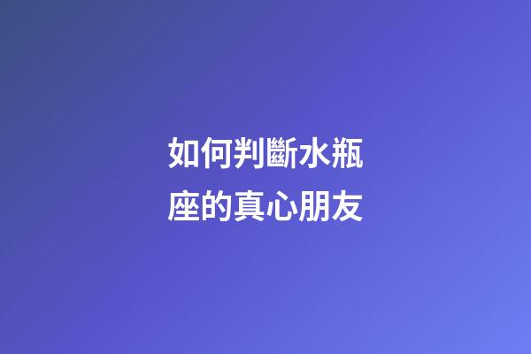 如何判斷水瓶座的真心朋友-第1張-星座運勢-玄機派