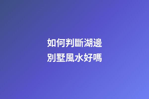 如何判斷湖邊別墅風水好嗎
