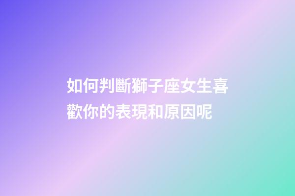 如何判斷獅子座女生喜歡你的表現和原因呢-第1張-星座運勢-玄機派