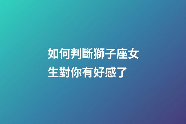 如何判斷獅子座女生對你有好感了-第1張-星座運勢-玄機派