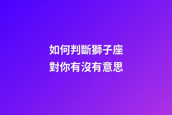 如何判斷獅子座對你有沒有意思-第1張-星座運勢-玄機派