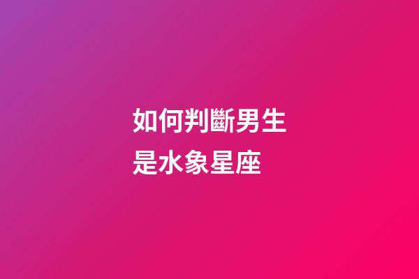 如何判斷男生是水象星座-第1張-星座運勢-玄機派