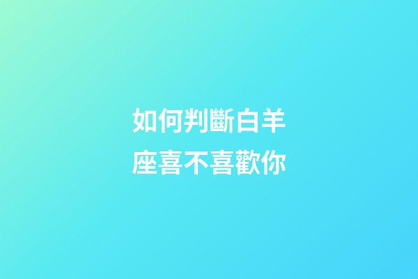如何判斷白羊座喜不喜歡你-第1張-星座運勢-玄機派