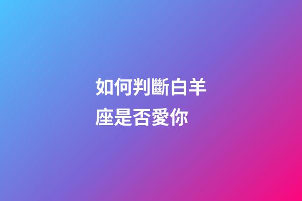 如何判斷白羊座是否愛你-第1張-星座運勢-玄機派