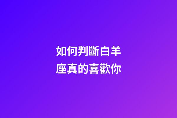如何判斷白羊座真的喜歡你-第1張-星座運勢-玄機派