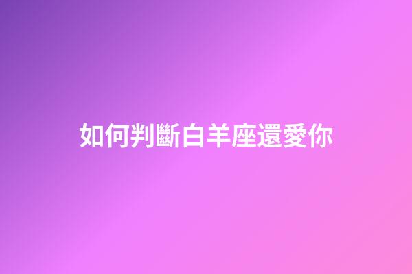 如何判斷白羊座還愛你-第1張-星座運勢-玄機派