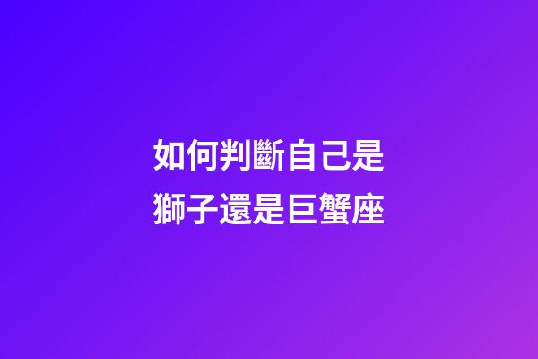 如何判斷自己是獅子還是巨蟹座-第1張-星座運(yùn)勢-玄機(jī)派