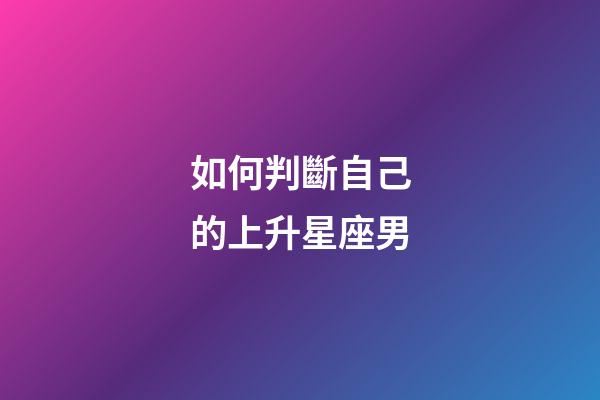 如何判斷自己的上升星座男-第1張-星座運勢-玄機派