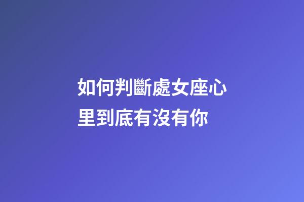 如何判斷處女座心里到底有沒有你-第1張-星座運勢-玄機派