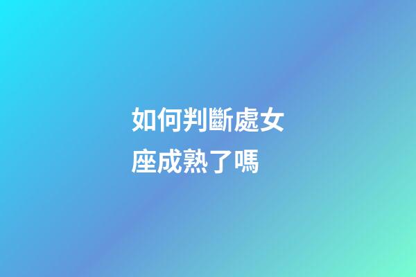 如何判斷處女座成熟了嗎-第1張-星座運(yùn)勢(shì)-玄機(jī)派