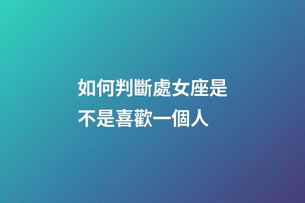 如何判斷處女座是不是喜歡一個人-第1張-星座運勢-玄機派