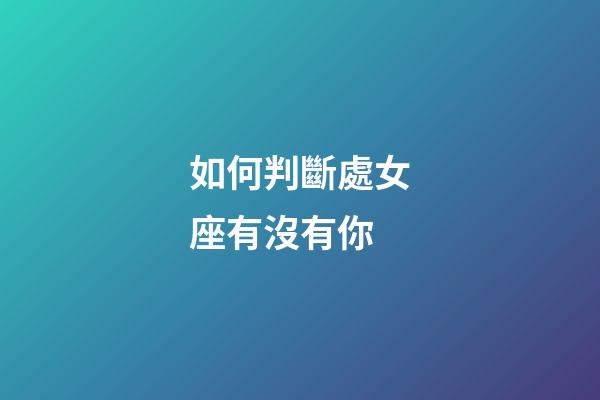 如何判斷處女座有沒有你-第1張-星座運勢-玄機派
