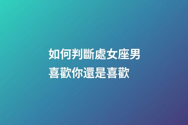 如何判斷處女座男喜歡你還是喜歡-第1張-星座運(yùn)勢-玄機(jī)派