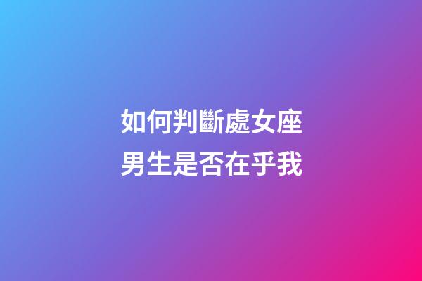 如何判斷處女座男生是否在乎我-第1張-星座運勢-玄機派