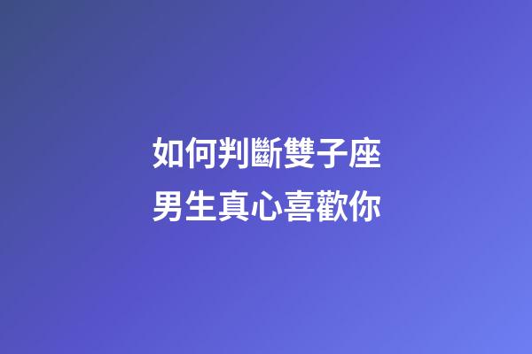 如何判斷雙子座男生真心喜歡你-第1張-星座運(yùn)勢(shì)-玄機(jī)派