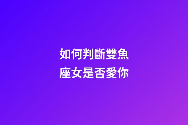 如何判斷雙魚座女是否愛你-第1張-星座運勢-玄機派