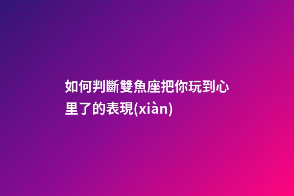 如何判斷雙魚座把你玩到心里了的表現(xiàn)-第1張-星座運(yùn)勢(shì)-玄機(jī)派