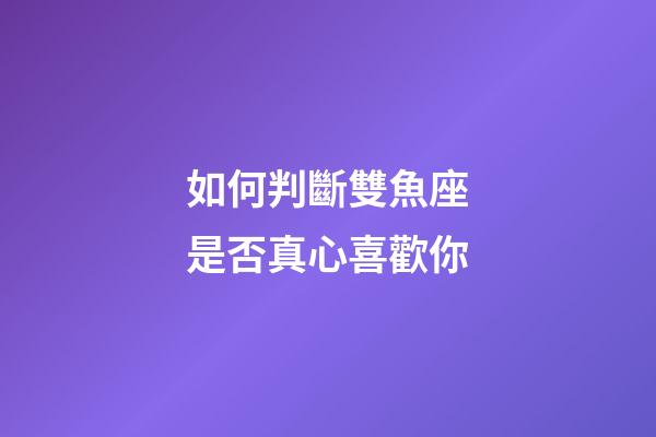 如何判斷雙魚座是否真心喜歡你-第1張-星座運勢-玄機派