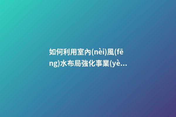 如何利用室內(nèi)風(fēng)水布局強化事業(yè)運