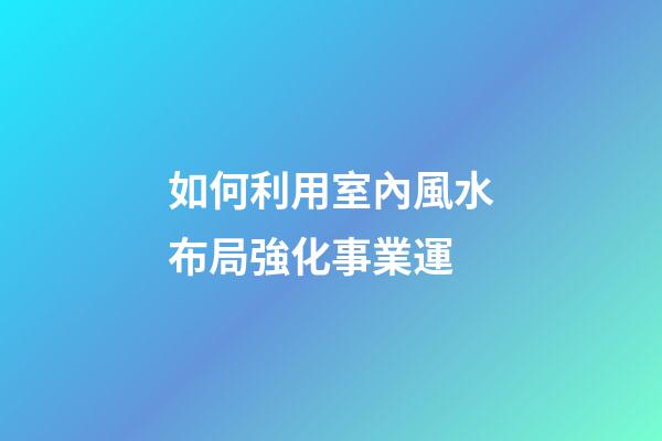 如何利用室內風水布局強化事業運